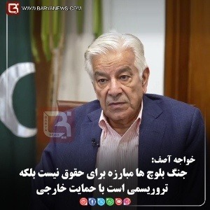 خواجه آصف:  جنگ بلوچ ها مبارزه برای حقوق نیست بلکه تروریسمی است با حمایت خارجی
